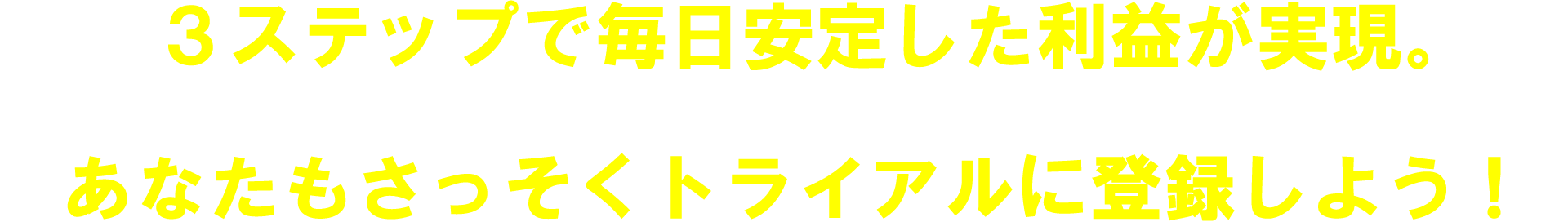３ステップで毎日安定した利益が実現。あなたもさっそくトライアルに登録しよう！